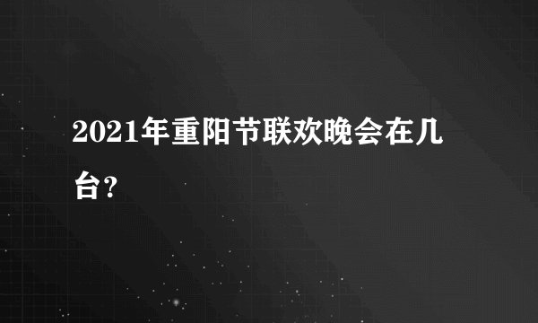 2021年重阳节联欢晚会在几台？