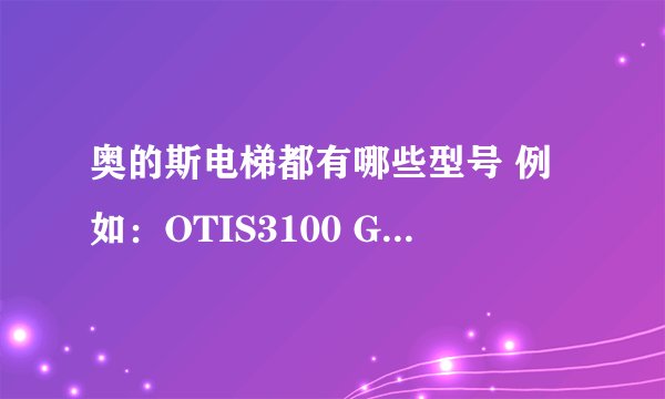 奥的斯电梯都有哪些型号 例如：OTIS3100 GEN 1 GEN2 一共有多少个型号