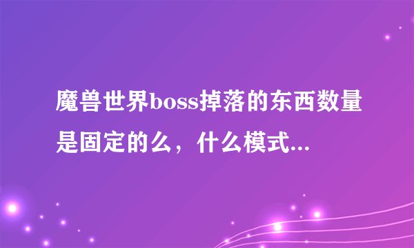 魔兽世界boss掉落的东西数量是固定的么，什么模式掉落多少