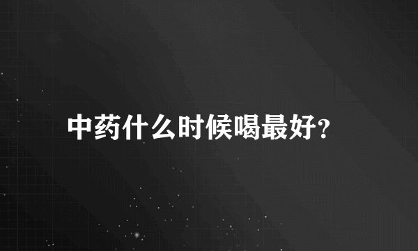 中药什么时候喝最好？ 