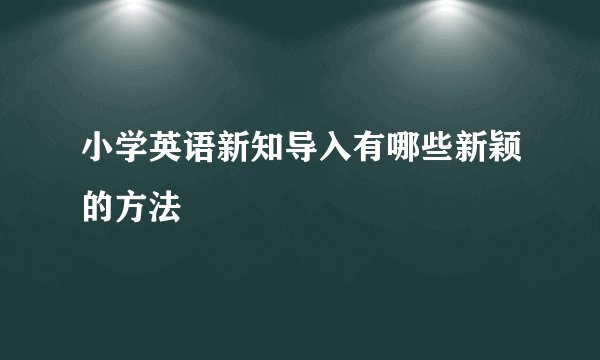 小学英语新知导入有哪些新颖的方法