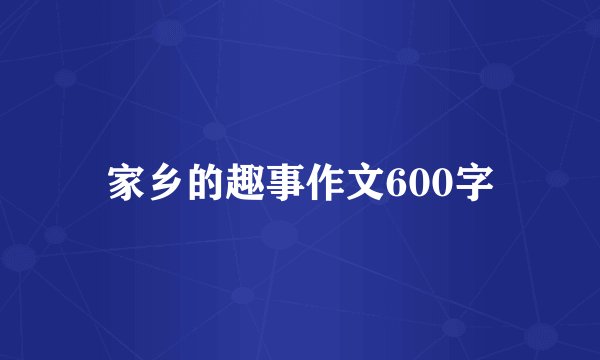 家乡的趣事作文600字