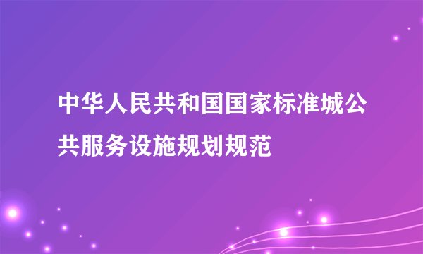 中华人民共和国国家标准城公共服务设施规划规范