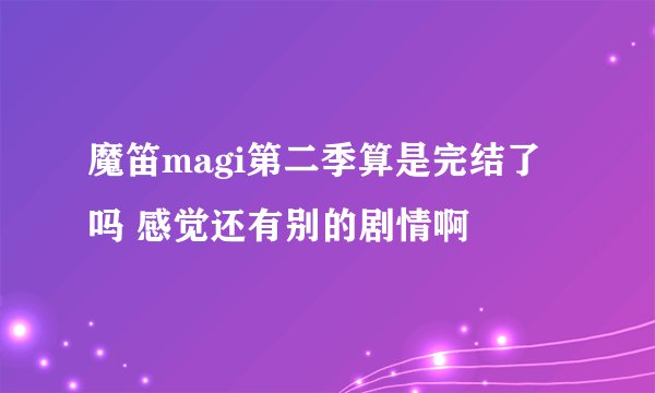 魔笛magi第二季算是完结了吗 感觉还有别的剧情啊