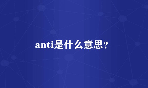 anti是什么意思？