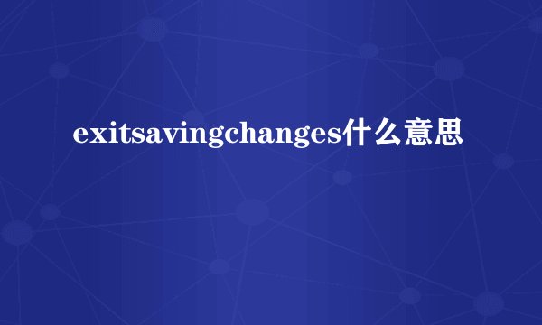 exitsavingchanges什么意思