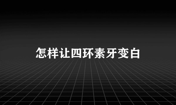 怎样让四环素牙变白