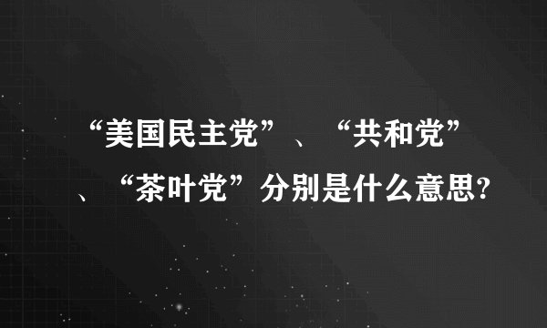 “美国民主党”、“共和党”、“茶叶党”分别是什么意思?