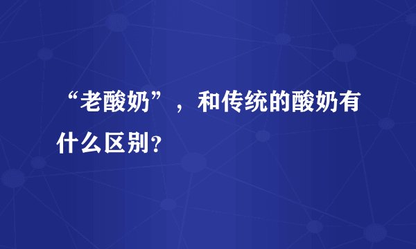 “老酸奶”，和传统的酸奶有什么区别？