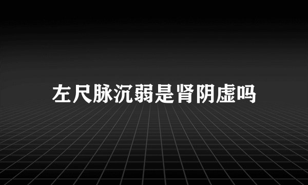 左尺脉沉弱是肾阴虚吗