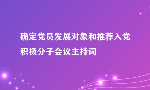 确定党员发展对象和推荐入党积极分子会议主持词