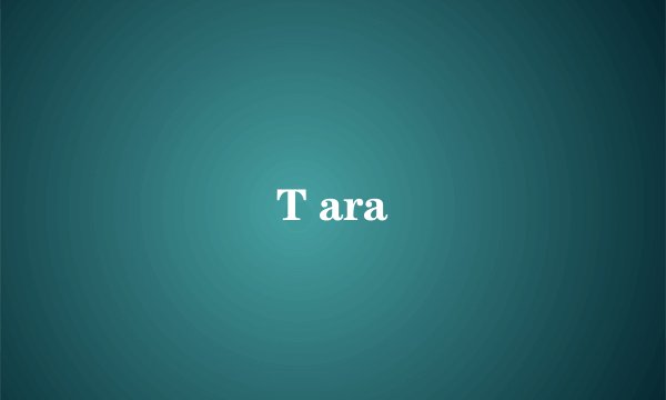 T ara