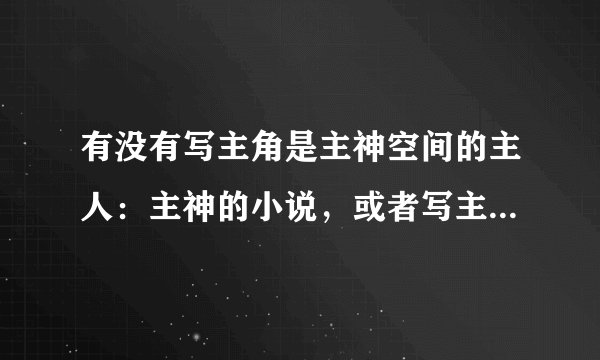 有没有写主角是主神空间的主人：主神的小说，或者写主角是创世神的小说？