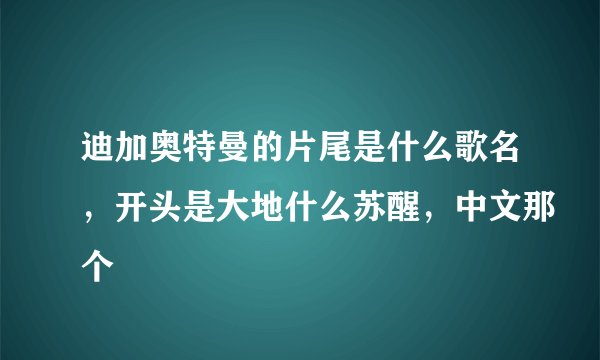 迪加奥特曼的片尾是什么歌名，开头是大地什么苏醒，中文那个