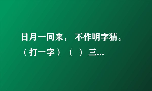 日月一同来， 不作明字猜。 （打一字） （ ） 三人同日见， 百花齐争艳。 （