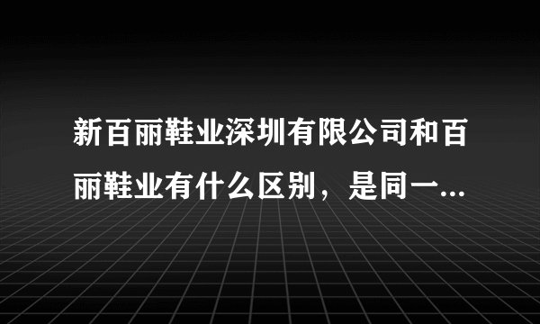 新百丽鞋业深圳有限公司和百丽鞋业有什么区别，是同一家公司么？