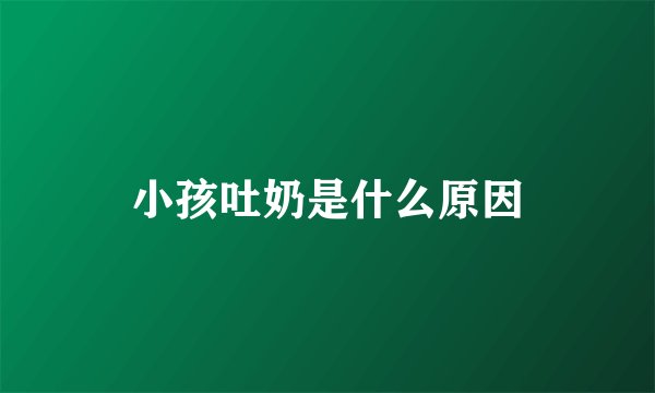 小孩吐奶是什么原因