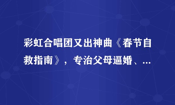 彩虹合唱团又出神曲《春节自救指南》，专治父母逼婚、亲戚围堵、熊孩子爆炸...