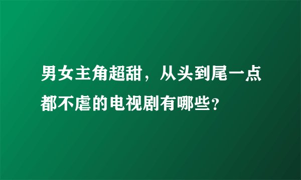 男女主角超甜，从头到尾一点都不虐的电视剧有哪些？