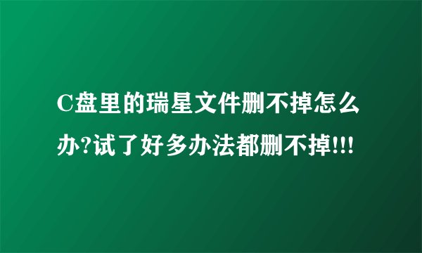 C盘里的瑞星文件删不掉怎么办?试了好多办法都删不掉!!!
