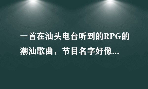 一首在汕头电台听到的RPG的潮汕歌曲，节目名字好像叫什么潮汕金曲，其中有句歌词是这是什么路，人生路。。