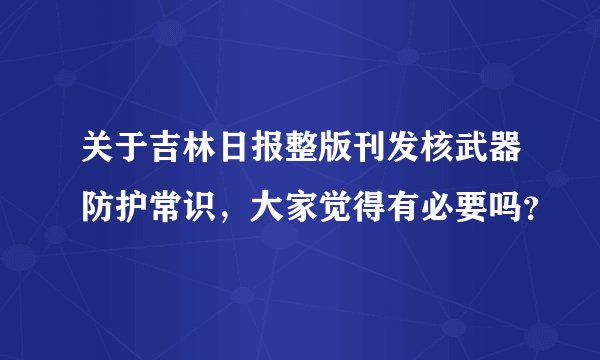 关于吉林日报整版刊发核武器防护常识，大家觉得有必要吗？