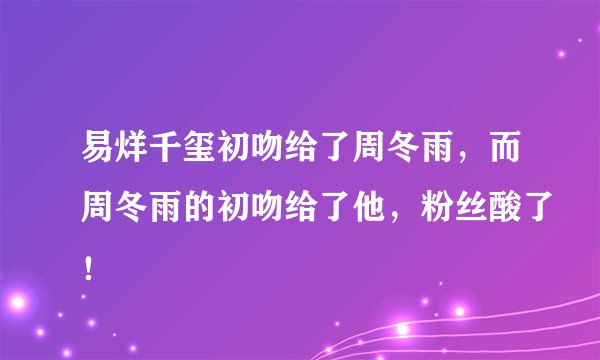 易烊千玺初吻给了周冬雨，而周冬雨的初吻给了他，粉丝酸了！