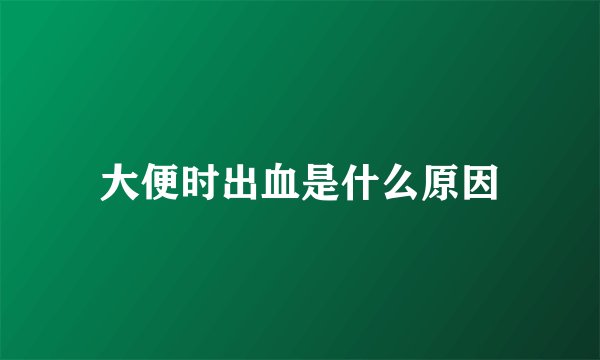 大便时出血是什么原因