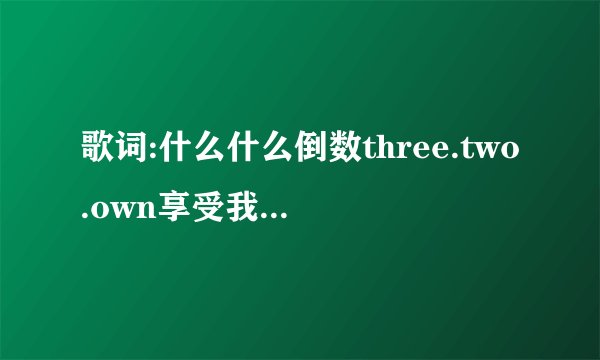 歌词:什么什么倒数three.two.own享受我的孤单是什么歌??