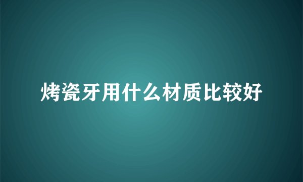 烤瓷牙用什么材质比较好
