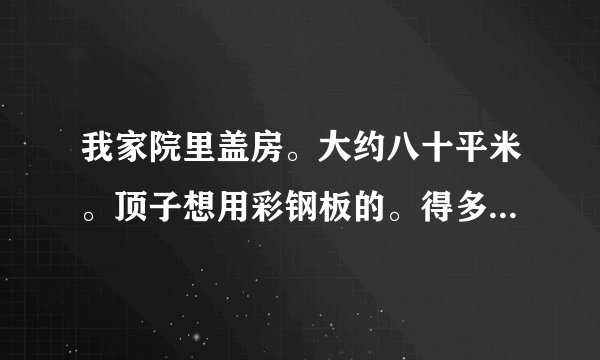 我家院里盖房。大约八十平米。顶子想用彩钢板的。得多少钱呀？
