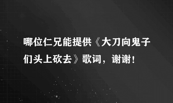 哪位仁兄能提供《大刀向鬼子们头上砍去》歌词，谢谢！