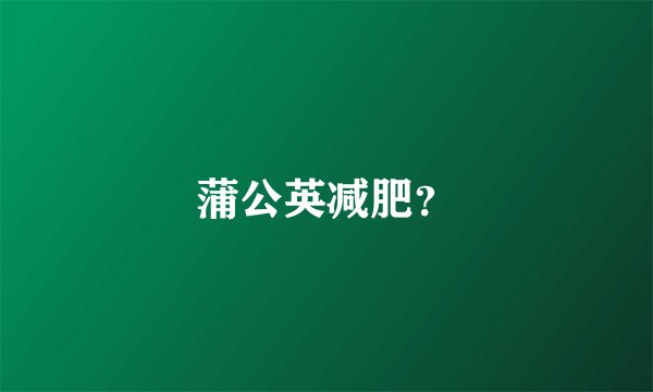 蒲公英减肥？