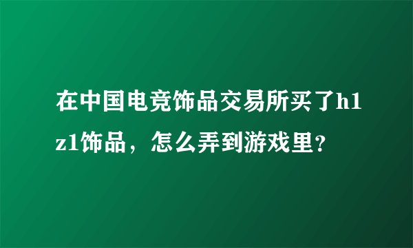 在中国电竞饰品交易所买了h1z1饰品，怎么弄到游戏里？
