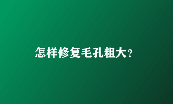 怎样修复毛孔粗大？
