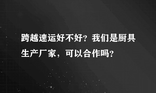 跨越速运好不好？我们是厨具生产厂家，可以合作吗？