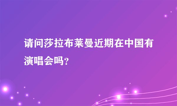 请问莎拉布莱曼近期在中国有演唱会吗？