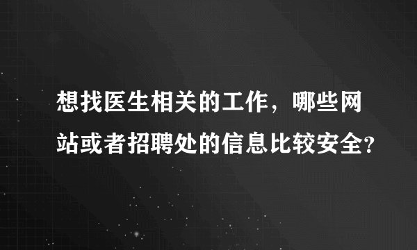 想找医生相关的工作，哪些网站或者招聘处的信息比较安全？