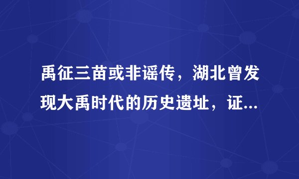禹征三苗或非谣传，湖北曾发现大禹时代的历史遗址，证据靠谱！