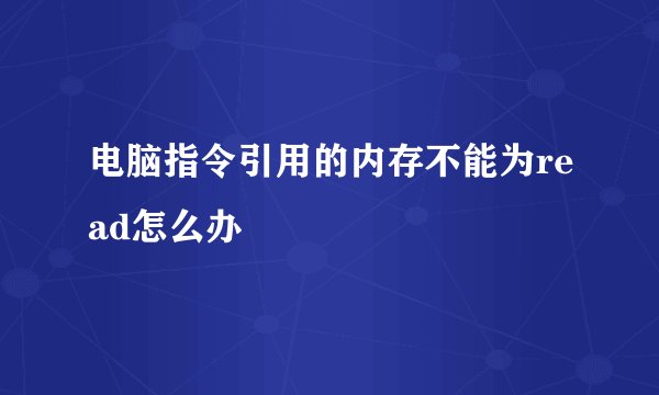 电脑指令引用的内存不能为read怎么办