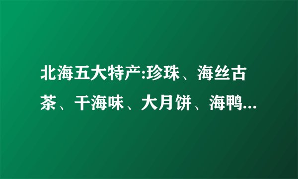 北海五大特产:珍珠、海丝古茶、干海味、大月饼、海鸭蛋值得带吗？