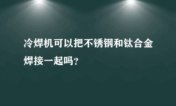 冷焊机可以把不锈钢和钛合金焊接一起吗？