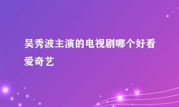 吴秀波主演的电视剧哪个好看爱奇艺