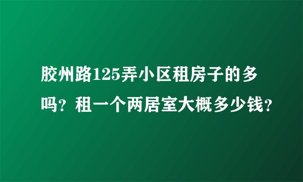 胶州路125弄小区租房子的多吗？租一个两居室大概多少钱？