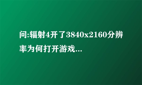 问:辐射4开了3840x2160分辨率为何打开游戏这样的不能全屏而且画面在左上角4k显示去显卡1