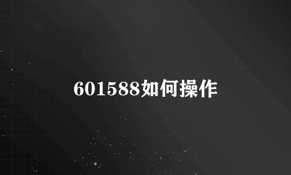 601588如何操作