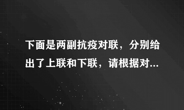 下面是两副抗疫对联，分别给出了上联和下联，请根据对联的知识，用给出的短语将两副对联补写完整。相关短语：忧怀百姓爱暖三春众志成城且看医者仁心涓流汇海荡初心千里整装驰武汉①第一副上联：______，______，______；下联：全民出手，但献凡人大爱，九州奋力送瘟神。②第二副上联：情倾一线，险涉千重，众志成城驱大疫；下联：______，______，______。