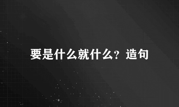 要是什么就什么？造句