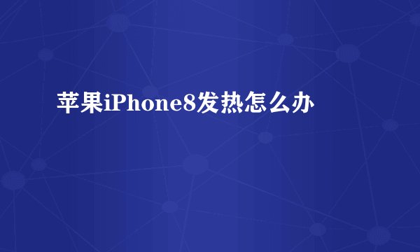 苹果iPhone8发热怎么办