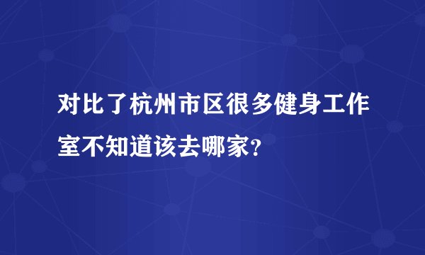 对比了杭州市区很多健身工作室不知道该去哪家？